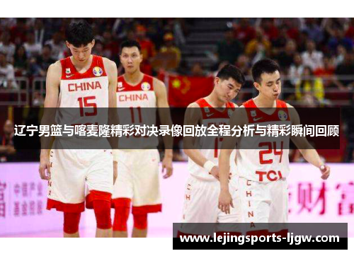 辽宁男篮与喀麦隆精彩对决录像回放全程分析与精彩瞬间回顾